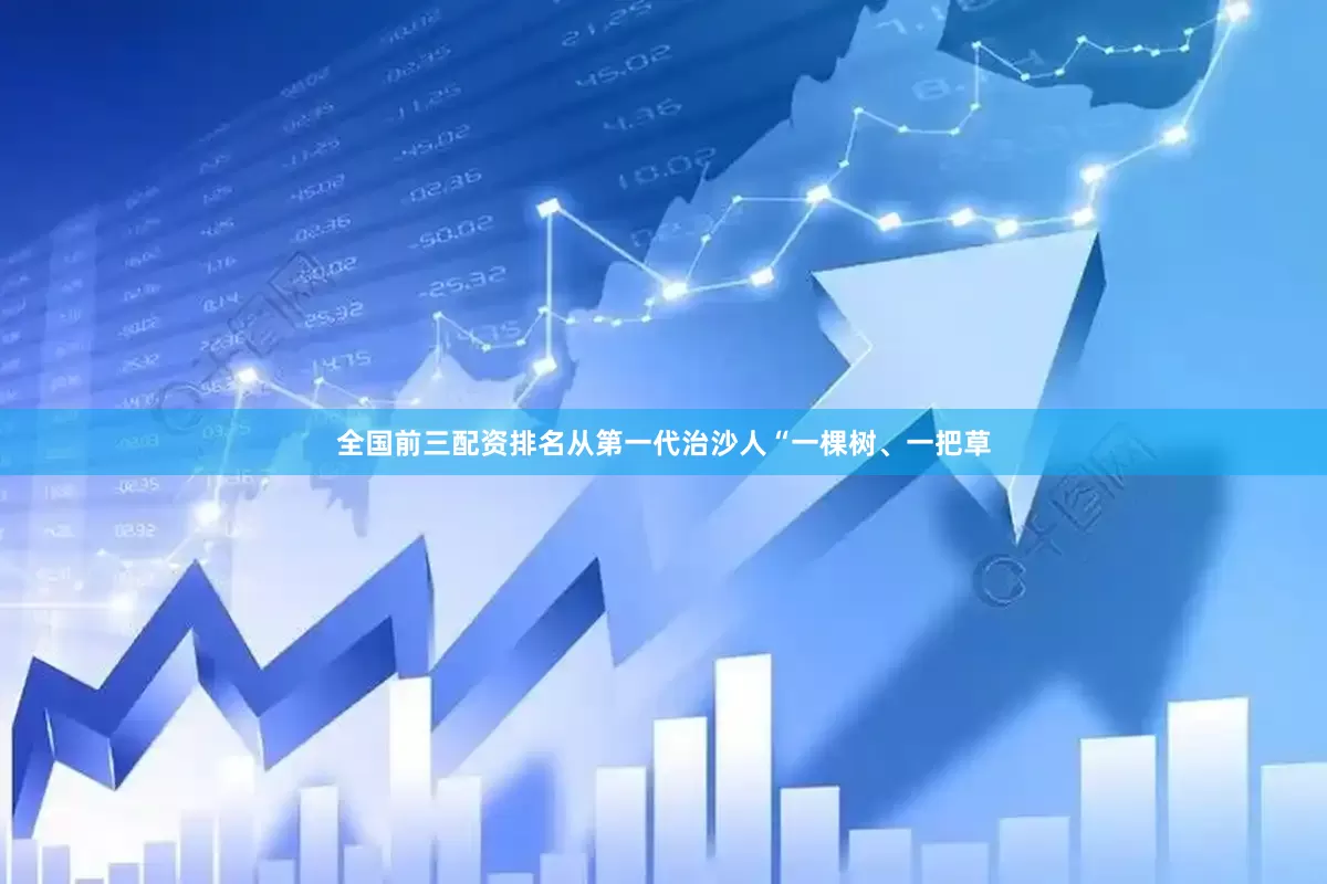 全国前三配资排名从第一代治沙人“一棵树、一把草