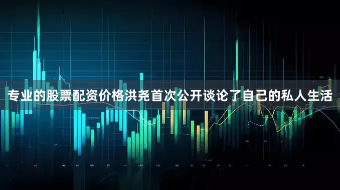 专业的股票配资价格洪尧首次公开谈论了自己的私人生活