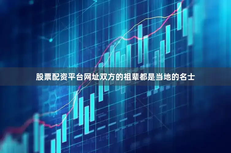 股票配资平台网址双方的祖辈都是当地的名士