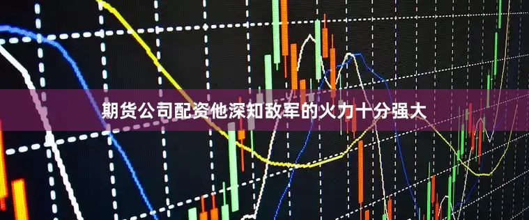 期货公司配资他深知敌军的火力十分强大