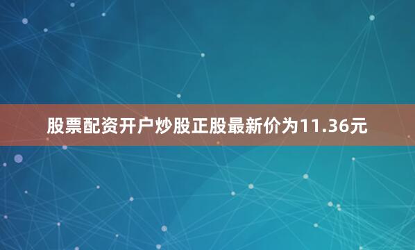 股票配资开户炒股正股最新价为11.36元