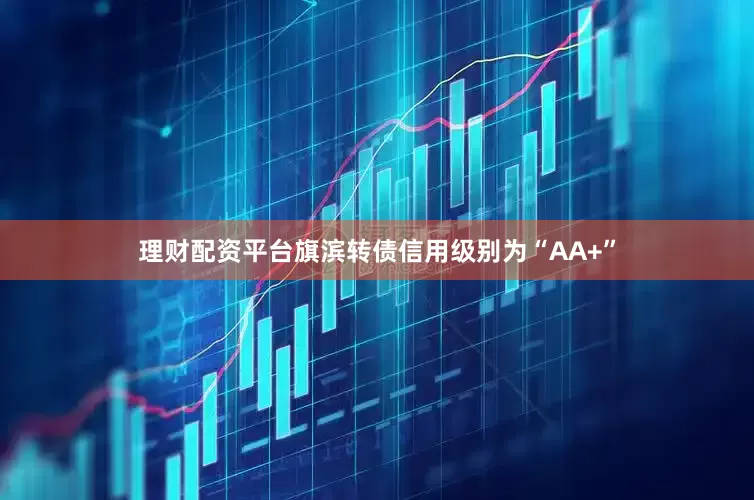 理财配资平台旗滨转债信用级别为“AA+”