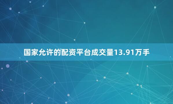 国家允许的配资平台成交量13.91万手