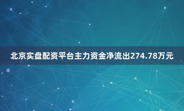 北京实盘配资平台主力资金净流出274.78万元