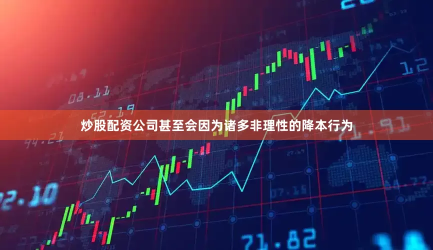 炒股配资公司甚至会因为诸多非理性的降本行为