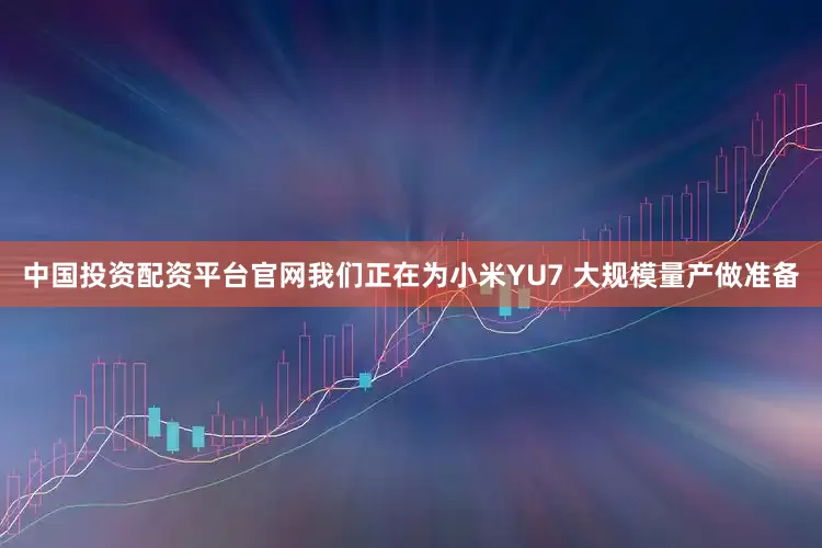 中国投资配资平台官网我们正在为小米YU7 大规模量产做准备