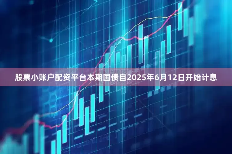 股票小账户配资平台本期国债自2025年6月12日开始计息