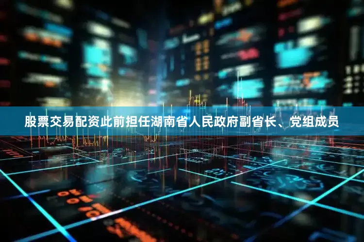股票交易配资此前担任湖南省人民政府副省长、党组成员