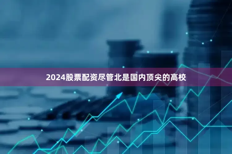 2024股票配资尽管北是国内顶尖的高校