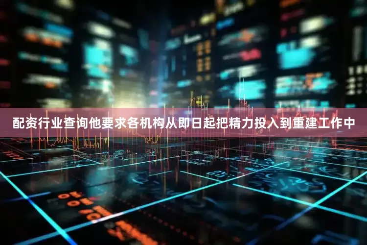 配资行业查询他要求各机构从即日起把精力投入到重建工作中