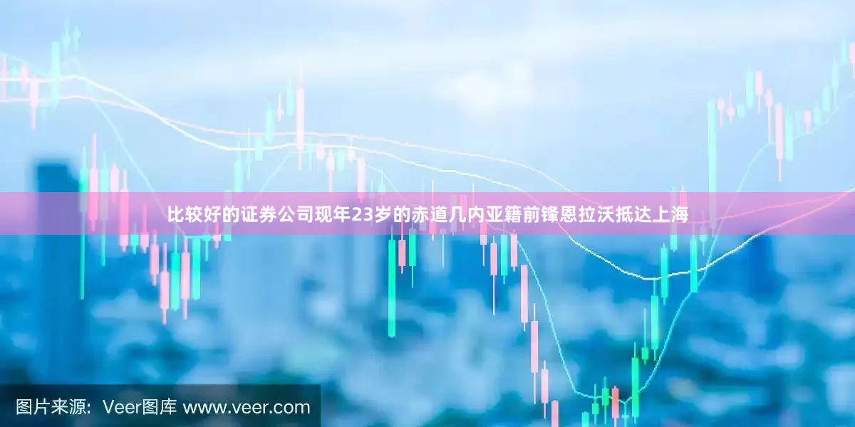 比较好的证券公司现年23岁的赤道几内亚籍前锋恩拉沃抵达上海