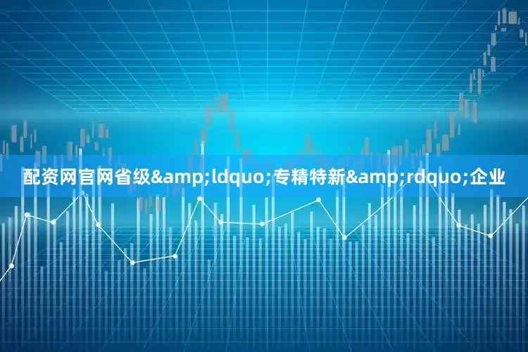 配资网官网省级&ldquo;专精特新&rdquo;企业