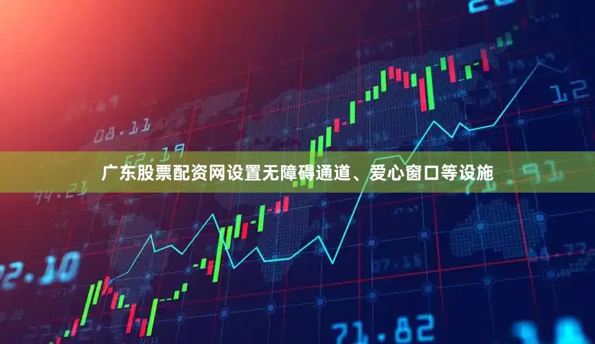 广东股票配资网设置无障碍通道、爱心窗口等设施