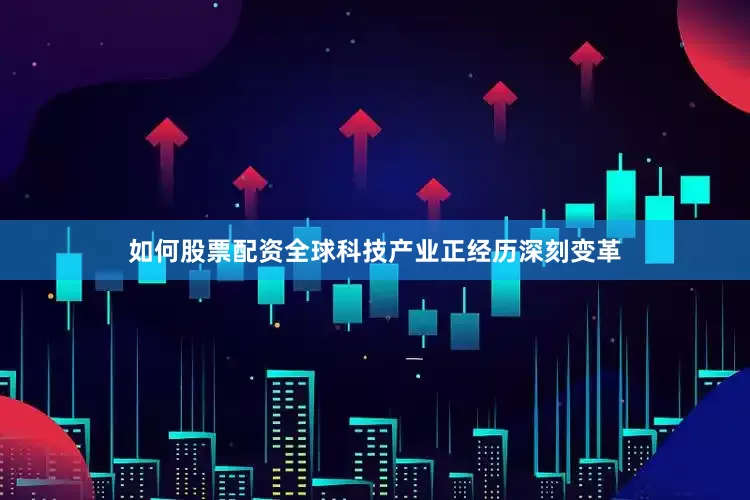 如何股票配资全球科技产业正经历深刻变革