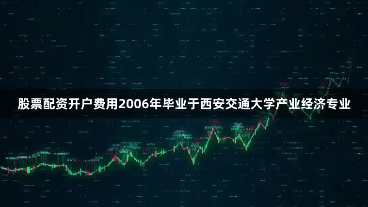 股票配资开户费用2006年毕业于西安交通大学产业经济专业