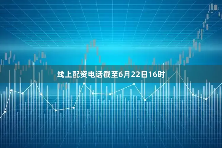 线上配资电话截至6月22日16时