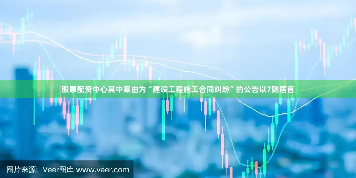 股票配资中心其中案由为“建设工程施工合同纠纷”的公告以7则居首