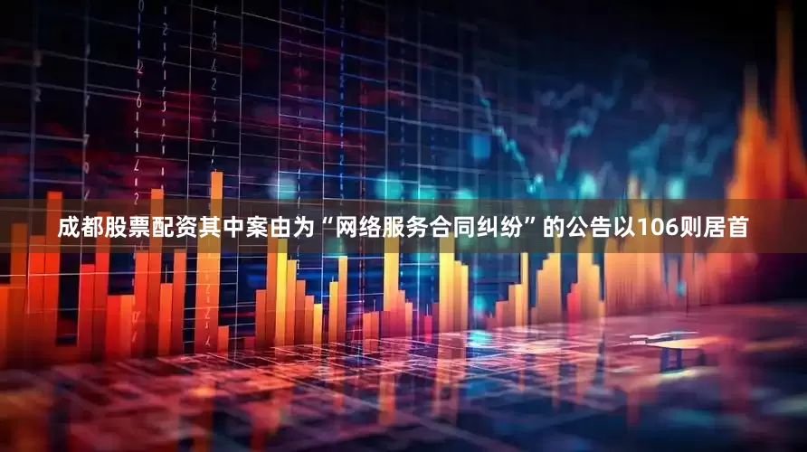 成都股票配资其中案由为“网络服务合同纠纷”的公告以106则居首