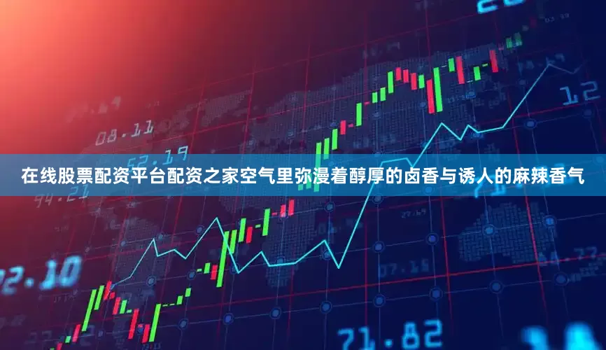 在线股票配资平台配资之家空气里弥漫着醇厚的卤香与诱人的麻辣香气