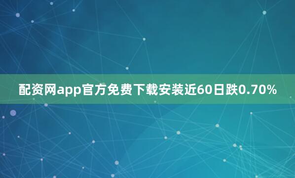 配资网app官方免费下载安装近60日跌0.70%