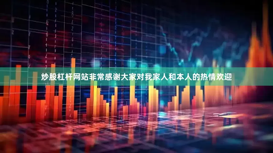 炒股杠杆网站非常感谢大家对我家人和本人的热情欢迎