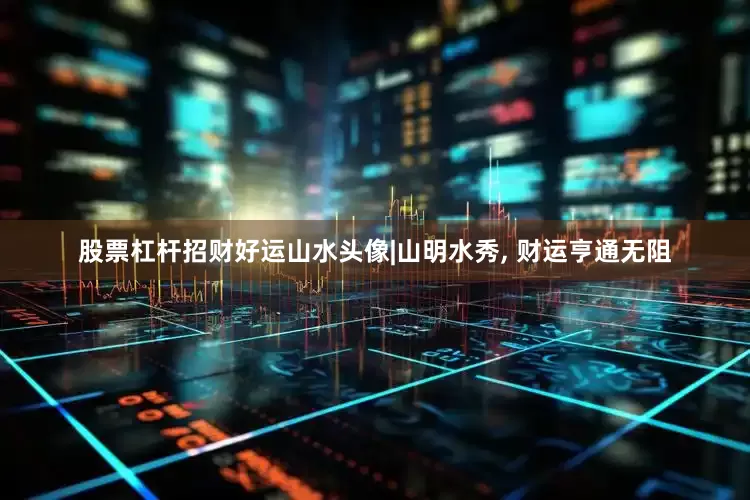 股票杠杆招财好运山水头像|山明水秀, 财运亨通无阻