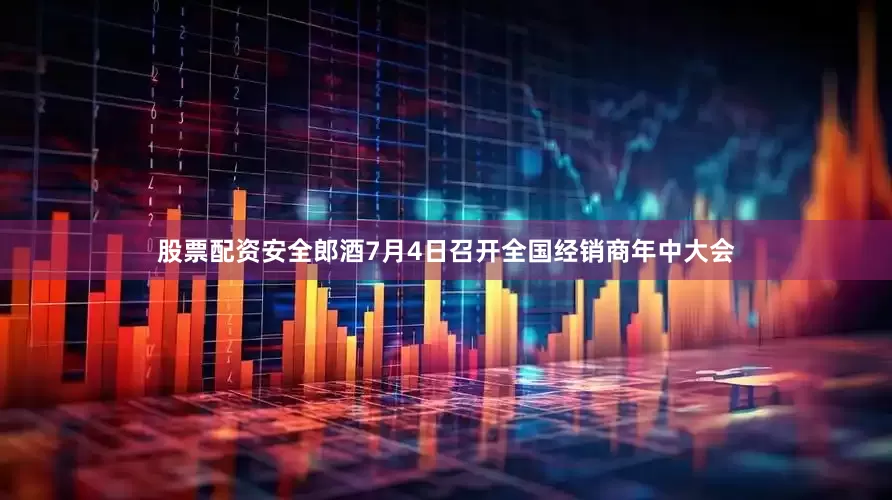 股票配资安全郎酒7月4日召开全国经销商年中大会
