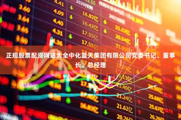 正规股票配资网站大全中化蓝天集团有限公司党委书记、董事长、总经理