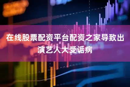 在线股票配资平台配资之家导致出演艺人大受诟病