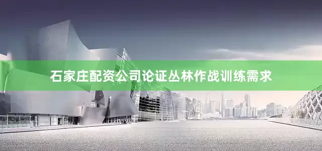 石家庄配资公司论证丛林作战训练需求