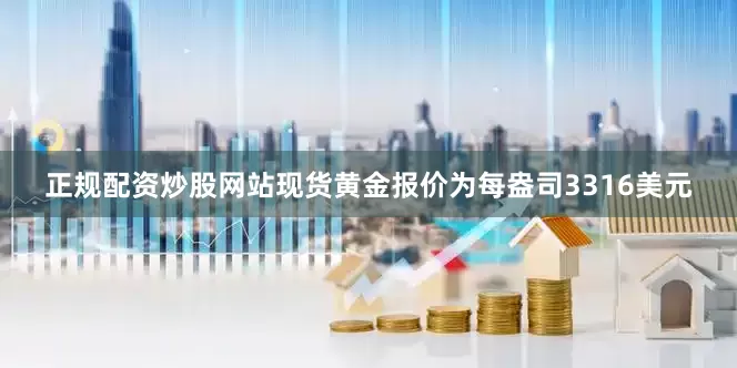 正规配资炒股网站现货黄金报价为每盎司3316美元