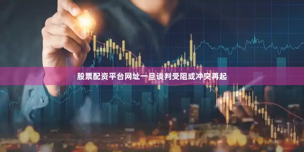 股票配资平台网址一旦谈判受阻或冲突再起