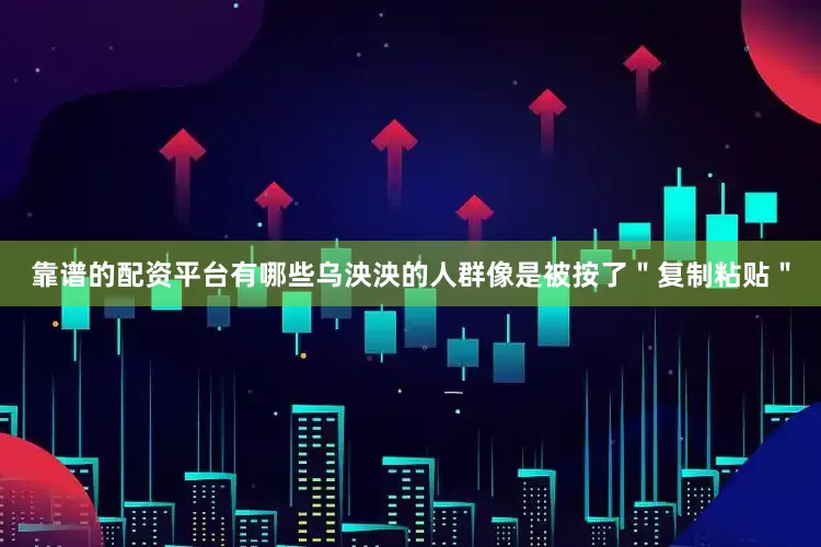 靠谱的配资平台有哪些乌泱泱的人群像是被按了＂复制粘贴＂