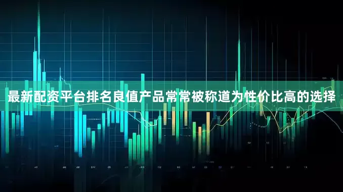 最新配资平台排名良值产品常常被称道为性价比高的选择