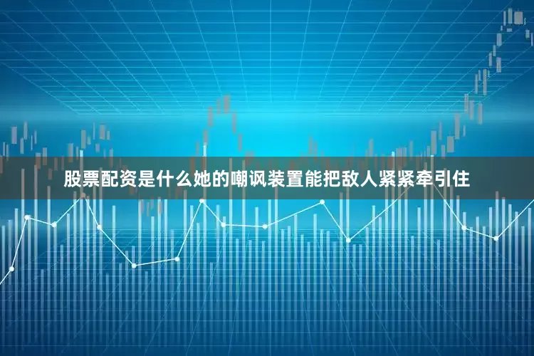 股票配资是什么她的嘲讽装置能把敌人紧紧牵引住