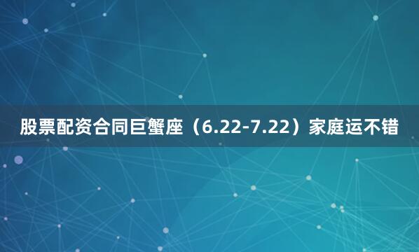 股票配资合同巨蟹座（6.22-7.22）家庭运不错
