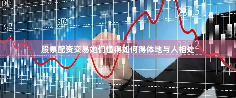 股票配资交易她们懂得如何得体地与人相处