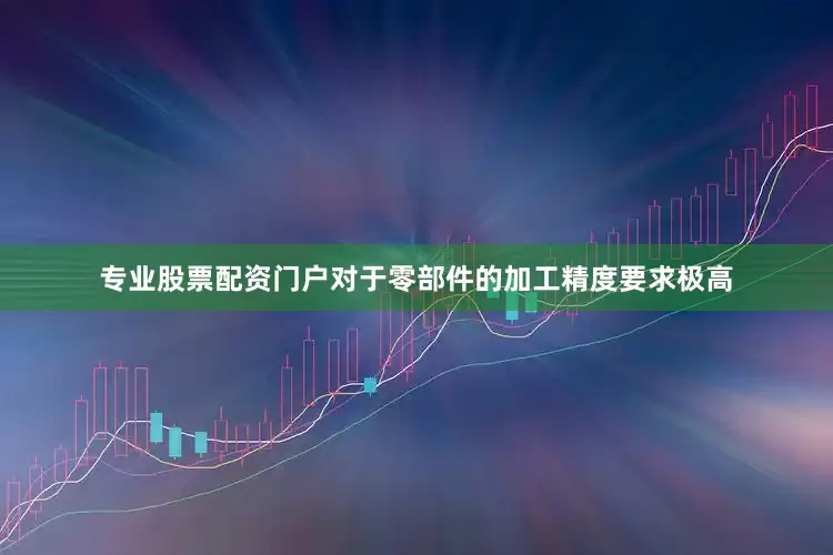 专业股票配资门户对于零部件的加工精度要求极高