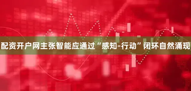 配资开户网主张智能应通过“感知-行动”闭环自然涌现
