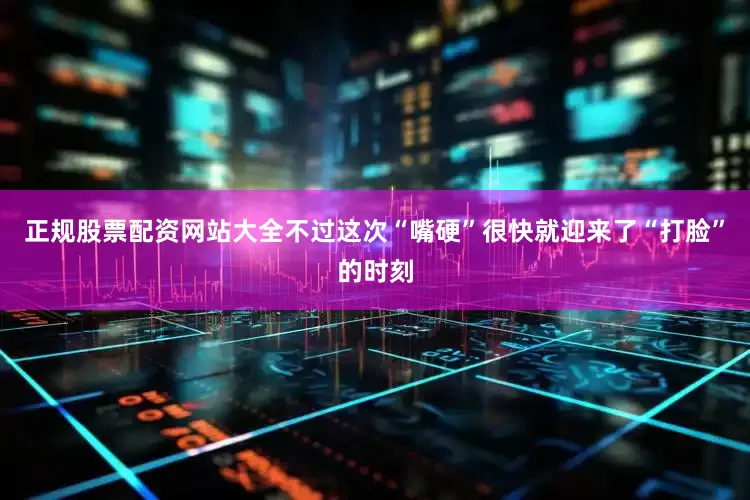 正规股票配资网站大全不过这次“嘴硬”很快就迎来了“打脸”的时刻
