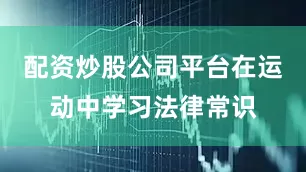 配资炒股公司平台在运动中学习法律常识