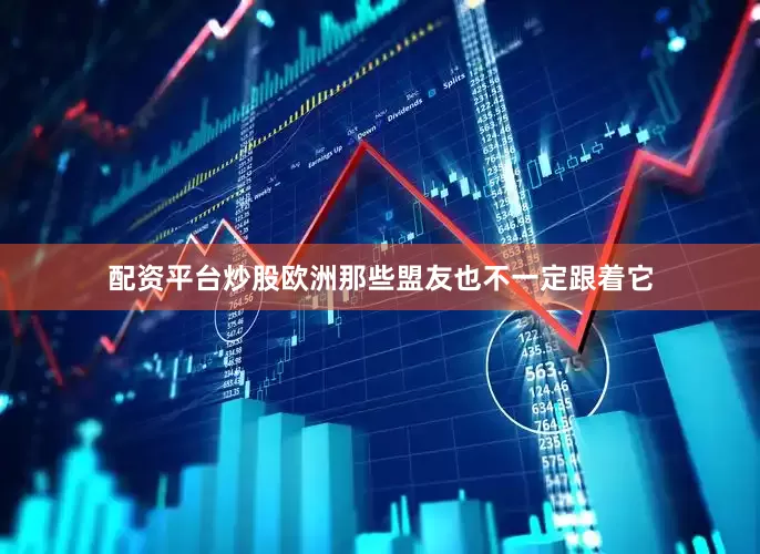 配资平台炒股欧洲那些盟友也不一定跟着它