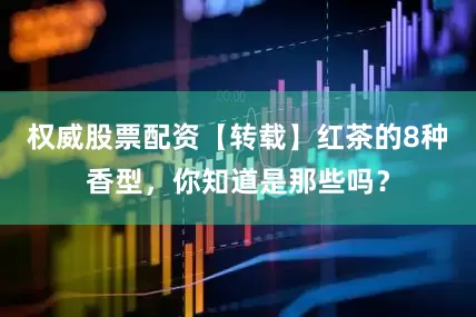 权威股票配资【转载】红茶的8种香型，你知道是那些吗？