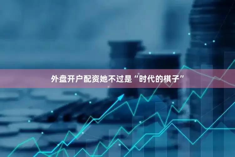 外盘开户配资她不过是“时代的棋子”