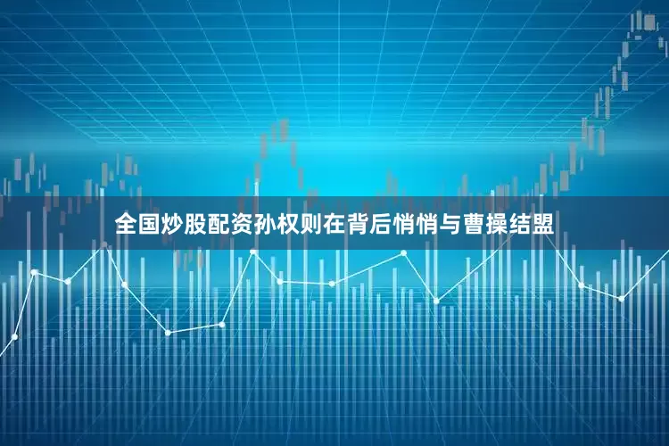全国炒股配资孙权则在背后悄悄与曹操结盟