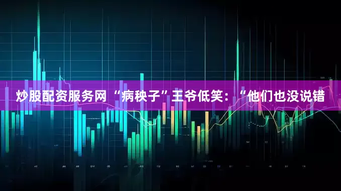 炒股配资服务网 “病秧子”王爷低笑：“他们也没说错