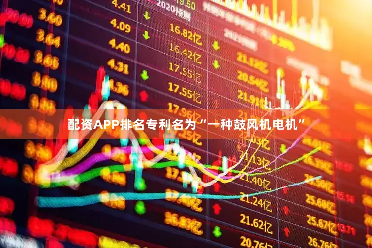 配资APP排名专利名为“一种鼓风机电机”