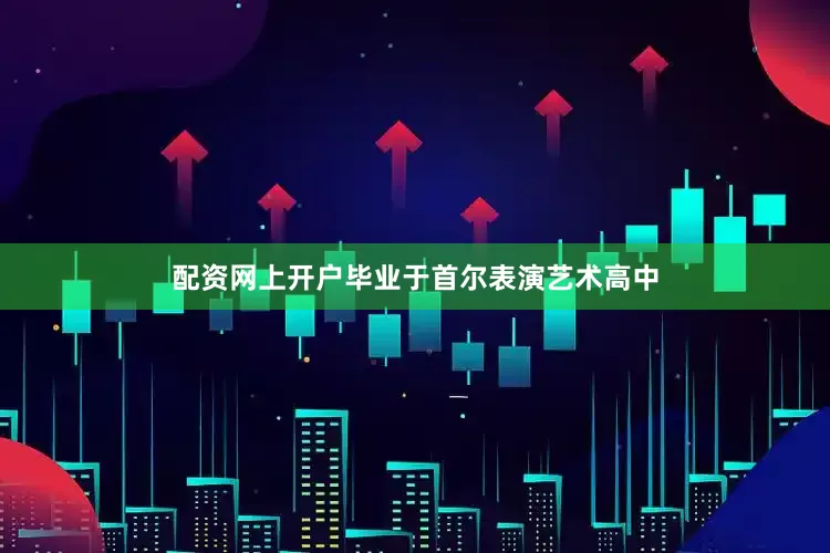 配资网上开户毕业于首尔表演艺术高中