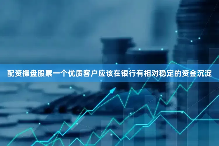 配资操盘股票一个优质客户应该在银行有相对稳定的资金沉淀