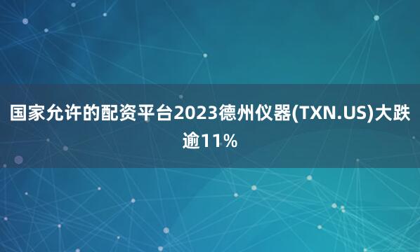 国家允许的配资平台2023德州仪器(TXN.US)大跌逾11%